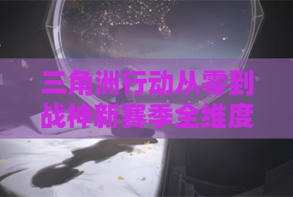 三角洲行动从零到战神新赛季全维度制胜指南