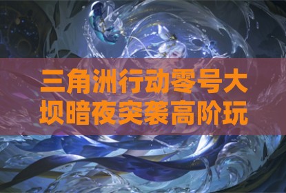 三角洲行动零号大坝暗夜突袭高阶玩家博弈攻略